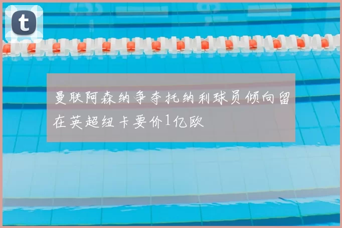 曼联阿森纳争夺托纳利球员倾向留在英超纽卡要价1亿欧