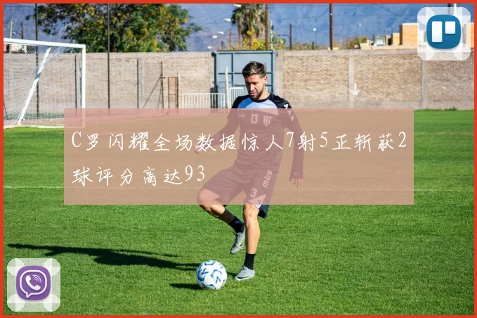 C罗闪耀全场数据惊人7射5正斩获2球评分高达93