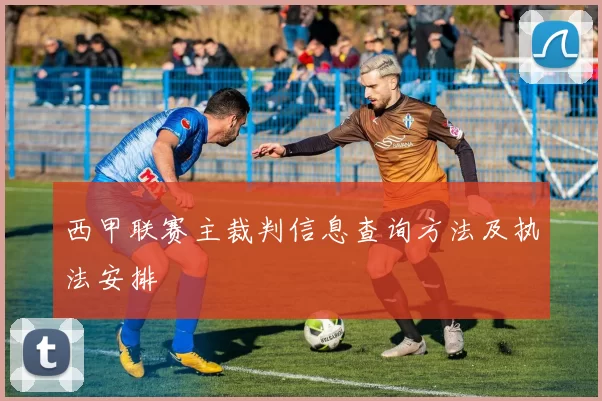 西甲联赛主裁判信息查询方法及执法安排