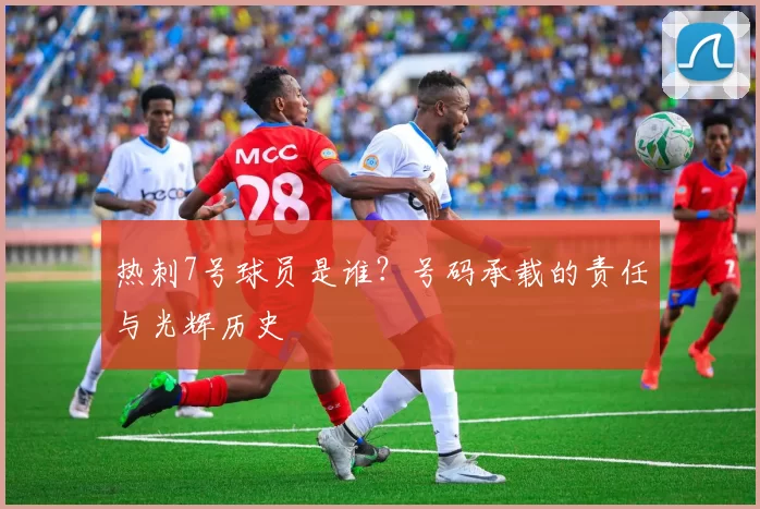 热刺7号球员是谁？号码承载的责任与光辉历史