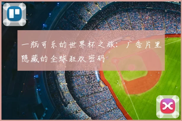 一瓶可乐的世界杯之旅:广告片里隐藏的全球狂欢密码