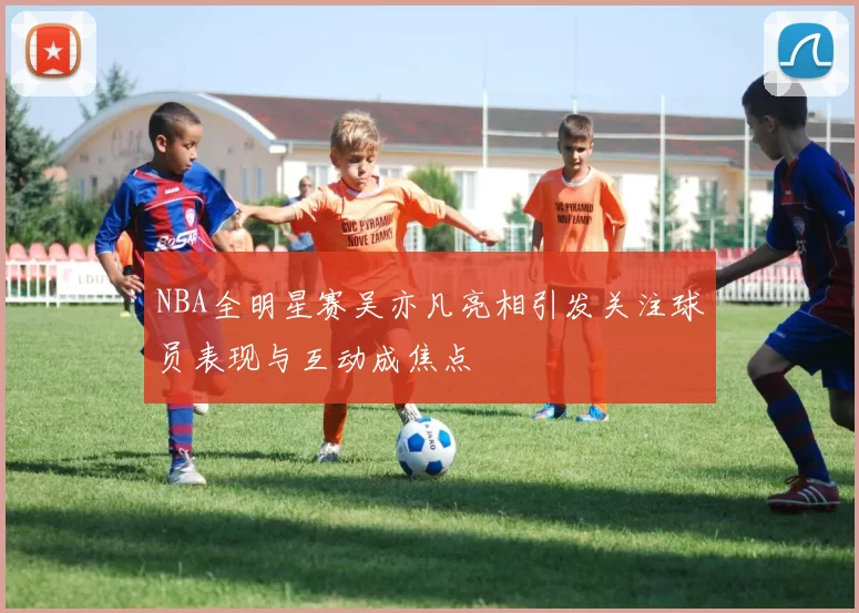 NBA全明星赛吴亦凡亮相引发关注球员表现与互动成焦点