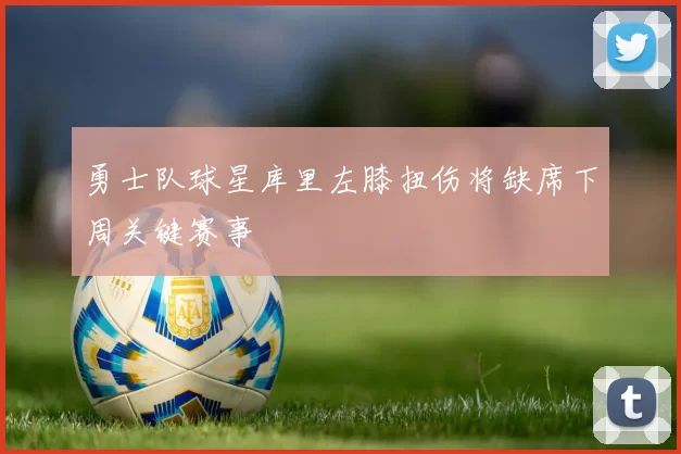 勇士队球星库里左膝扭伤将缺席下周关键赛事