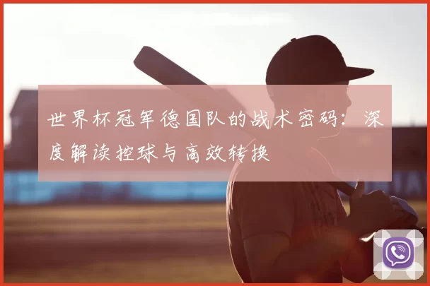 世界杯冠军德国队的战术密码:深度解读控球与高效转换