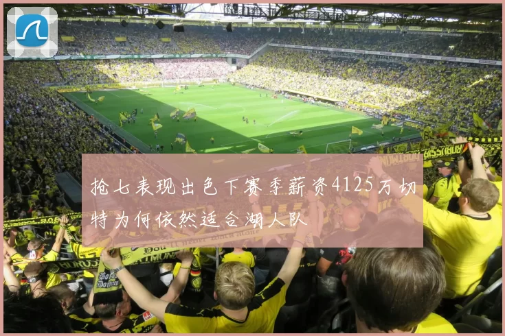 抢七表现出色下赛季薪资4125万切特为何依然适合湖人队