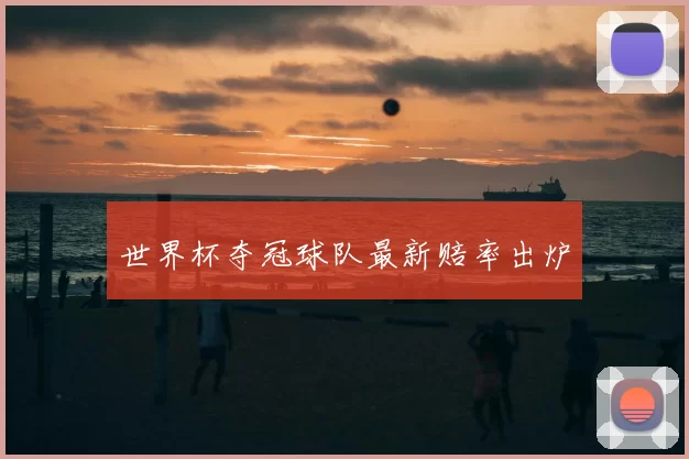 世界杯夺冠球队最新赔率出炉