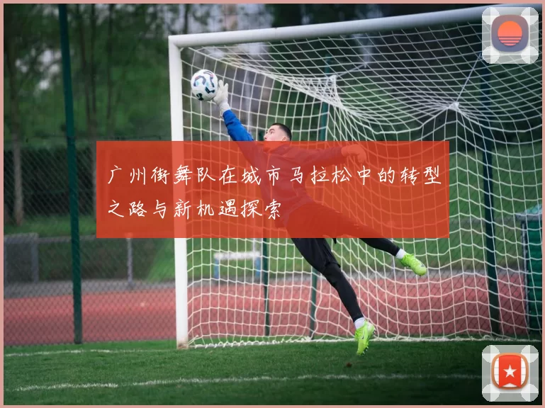 广州街舞队在城市马拉松中的转型之路与新机遇探索
