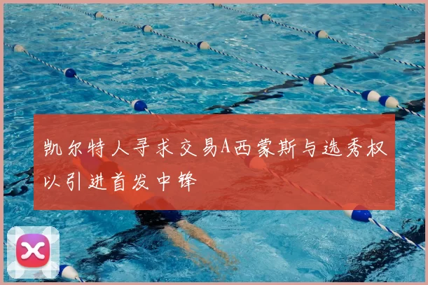 凯尔特人寻求交易A西蒙斯与选秀权以引进首发中锋