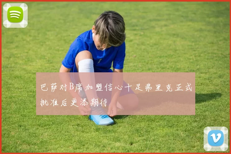 巴萨对B席加盟信心十足弗里克正式批准后更添期待