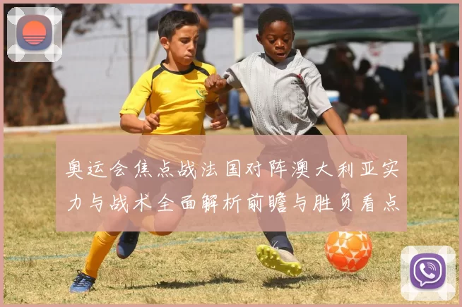 奥运会焦点战法国对阵澳大利亚实力与战术全面解析前瞻与胜负看点