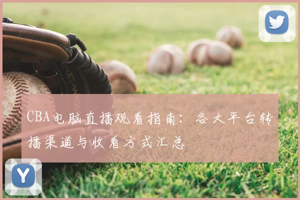 CBA电脑直播观看指南：各大平台转播渠道与收看方式汇总
