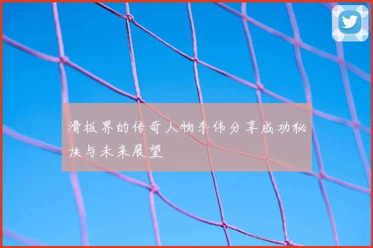 滑板界的传奇人物李伟分享成功秘诀与未来展望