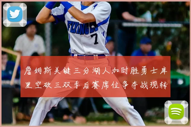 詹姆斯关键三分湖人加时胜勇士库里空砍三双季后赛席位争夺战现转折