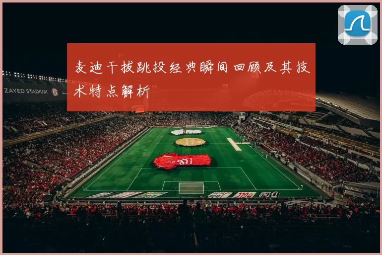 麦迪干拔跳投经典瞬间回顾及其技术特点解析
