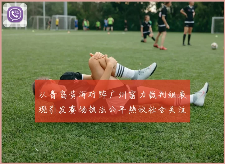 以青岛黄海对阵广州富力裁判组表现引发赛场执法公平热议社会关注