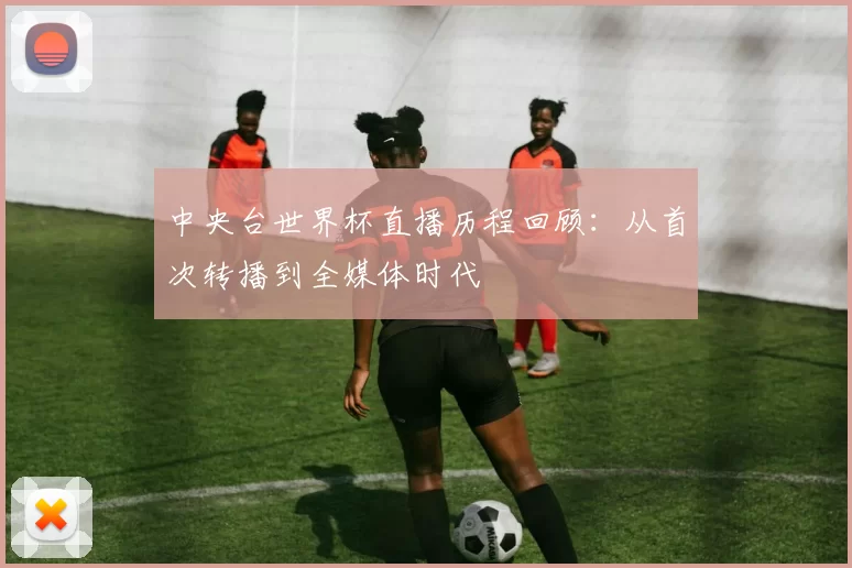 中央台世界杯直播历程回顾：从首次转播到全媒体时代