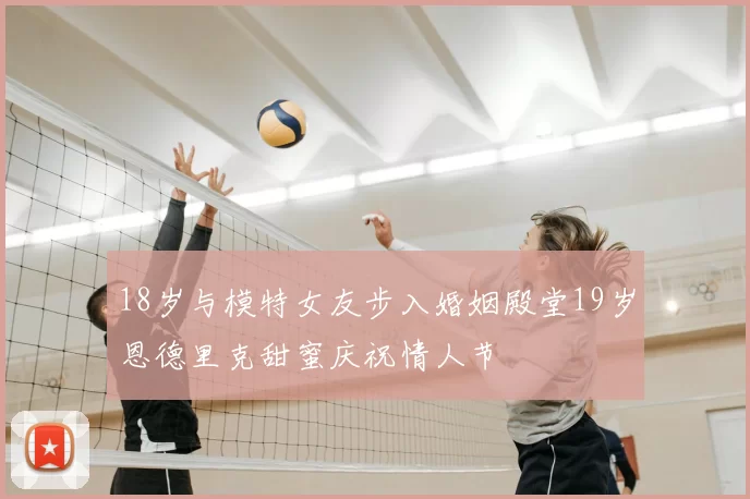 18岁与模特女友步入婚姻殿堂19岁恩德里克甜蜜庆祝情人节