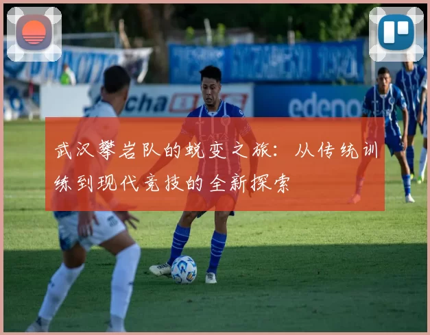武汉攀岩队的蜕变之旅:从传统训练到现代竞技的全新探索