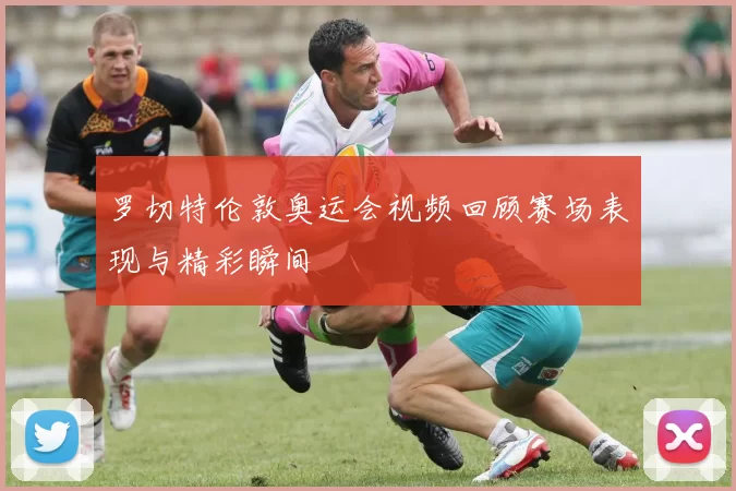 罗切特伦敦奥运会视频回顾赛场表现与精彩瞬间
