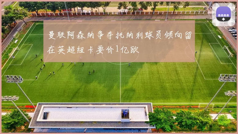 曼联阿森纳争夺托纳利球员倾向留在英超纽卡要价1亿欧