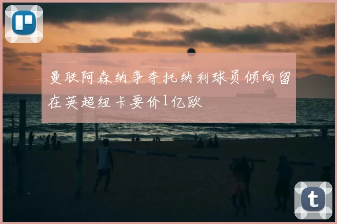 曼联阿森纳争夺托纳利球员倾向留在英超纽卡要价1亿欧