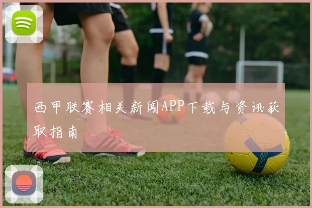 西甲联赛相关新闻APP下载与资讯获取指南