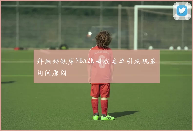 拜纳姆缺席NBA2K游戏名单引发玩家询问原因