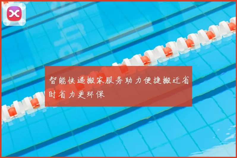 智能快递搬家服务助力便捷搬迁省时省力更环保