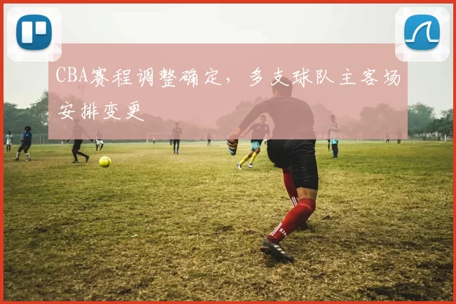 CBA赛程调整确定,多支球队主客场安排变更