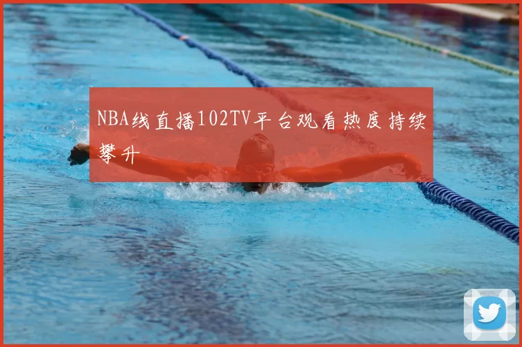 NBA线直播102TV平台观看热度持续攀升