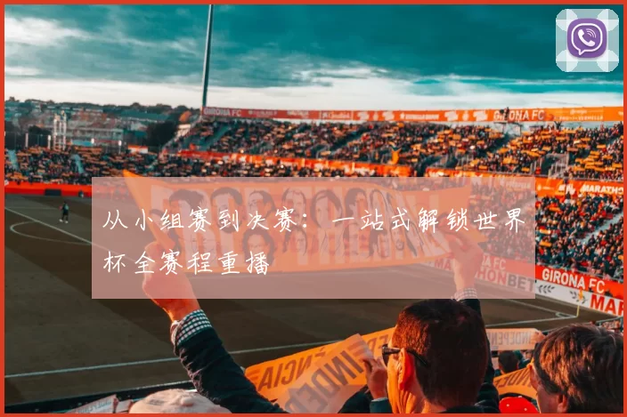 从小组赛到决赛:一站式解锁世界杯全赛程重播