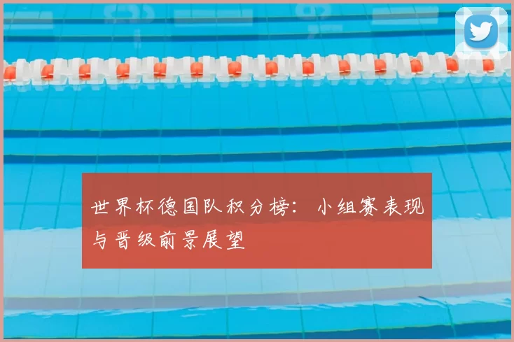 世界杯德国队积分榜:小组赛表现与晋级前景展望