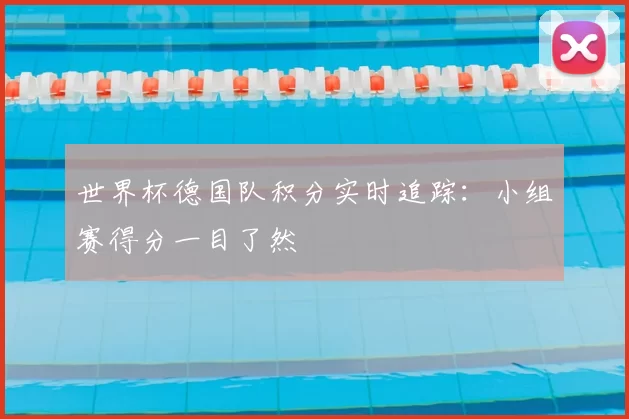 世界杯德国队积分实时追踪：小组赛得分一目了然