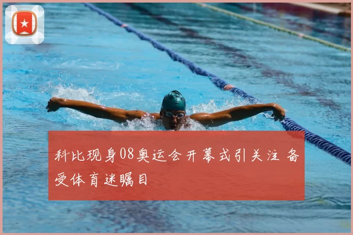 科比现身08奥运会开幕式引关注 备受体育迷瞩目