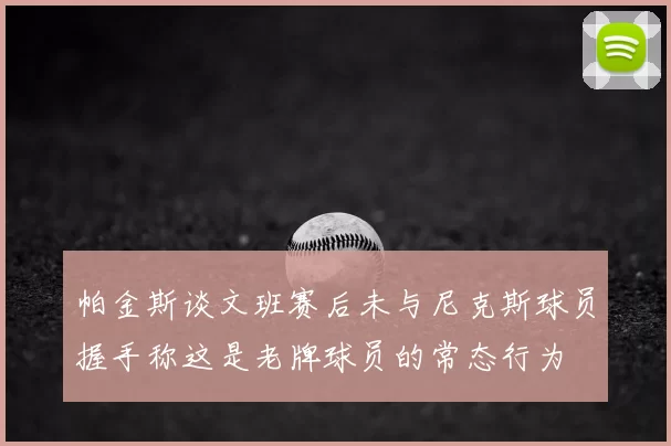 帕金斯谈文班赛后未与尼克斯球员握手称这是老牌球员的常态行为