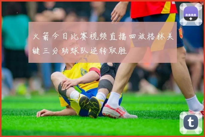 火箭今日比赛视频直播回放格林关键三分助球队逆转取胜