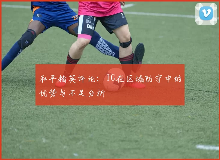 和平精英评论：IG在区域防守中的优势与不足分析