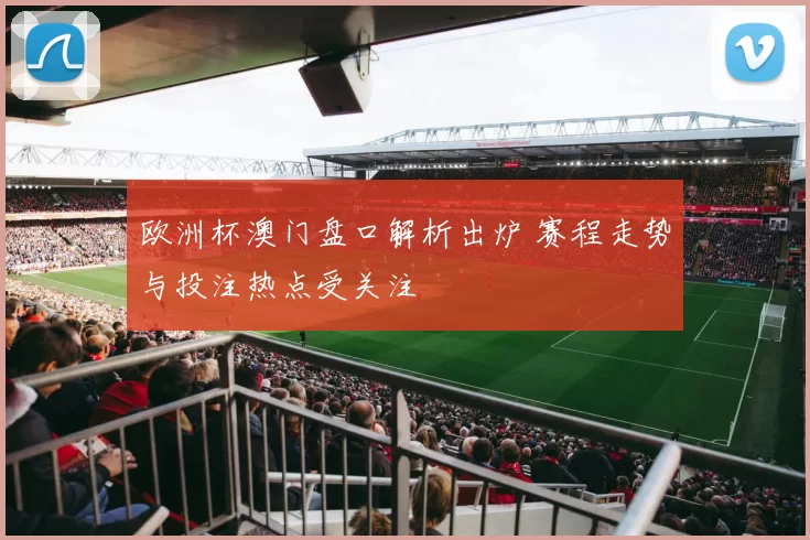 欧洲杯澳门盘口解析出炉 赛程走势与投注热点受关注