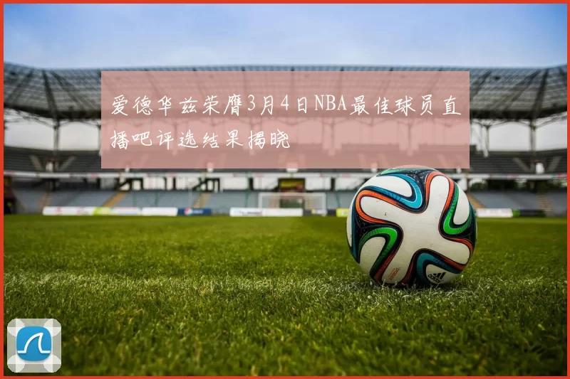 爱德华兹荣膺3月4日NBA最佳球员直播吧评选结果揭晓