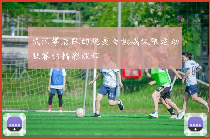 武汉攀岩队的蜕变与挑战极限运动联赛的精彩旅程