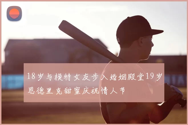 18岁与模特女友步入婚姻殿堂19岁恩德里克甜蜜庆祝情人节