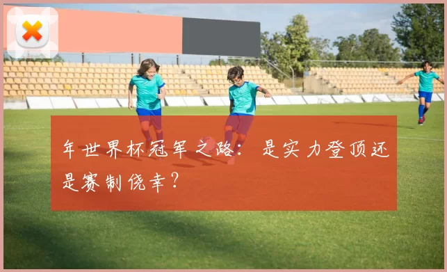 年世界杯冠军之路:是实力登顶还是赛制侥幸?