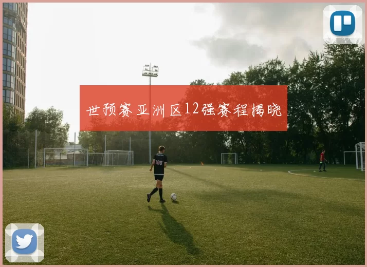 世预赛亚洲区12强赛程揭晓