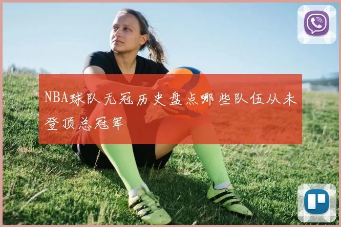 NBA球队无冠历史盘点哪些队伍从未登顶总冠军