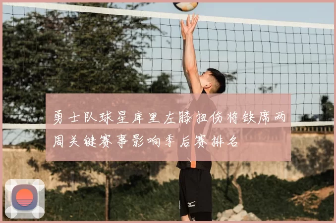 勇士队球星库里左膝扭伤将缺席两周关键赛事影响季后赛排名