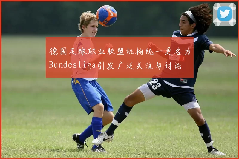 德国足球职业联盟机构统一更名为Bundesliga引发广泛关注与讨论