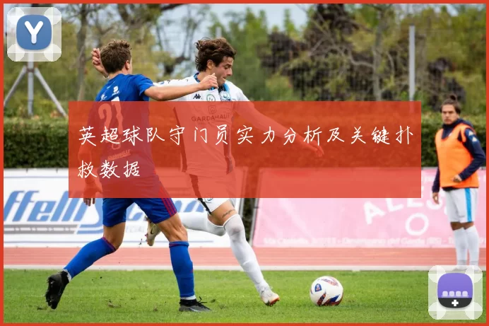 英超球队守门员实力分析及关键扑救数据
