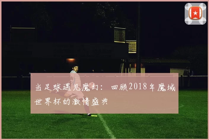 当足球遇见魔幻:回顾2018年魔域世界杯的激情盛典