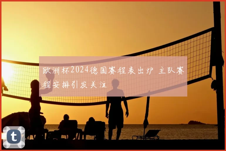 欧洲杯2024德国赛程表出炉 主队赛程安排引发关注