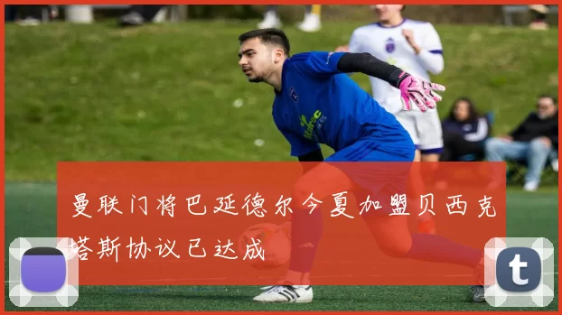 曼联门将巴延德尔今夏加盟贝西克塔斯协议已达成
